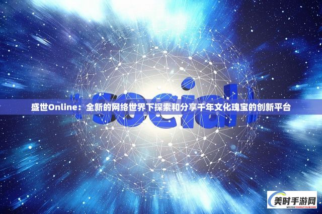 盛世Online：全新的网络世界下探索和分享千年文化瑰宝的创新平台